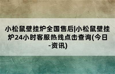 小松鼠壁挂炉全国售后|小松鼠壁挂炉24小时客服热线点击查询(今日-资讯)